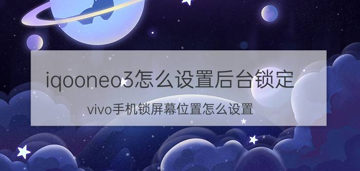 iqooneo3怎么设置后台锁定 vivo手机锁屏幕位置怎么设置？